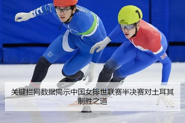 关键拦网数据揭示中国女排世联赛半决赛对土耳其制胜之道
