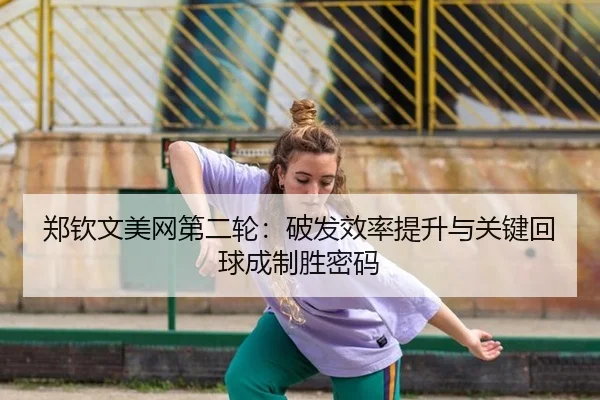 郑钦文美网第二轮：破发效率提升与关键回球成制胜密码