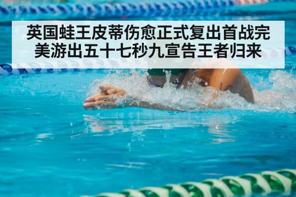 英国蛙王皮蒂伤愈正式复出首战完美游出五十七秒九宣告王者归来