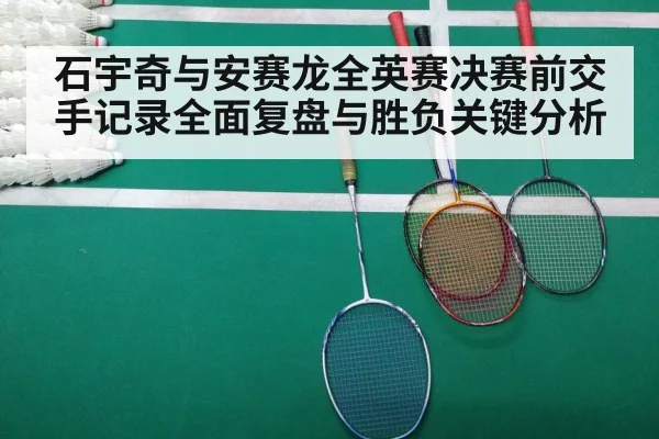 石宇奇与安赛龙全英赛决赛前交手记录全面复盘与胜负关键分析