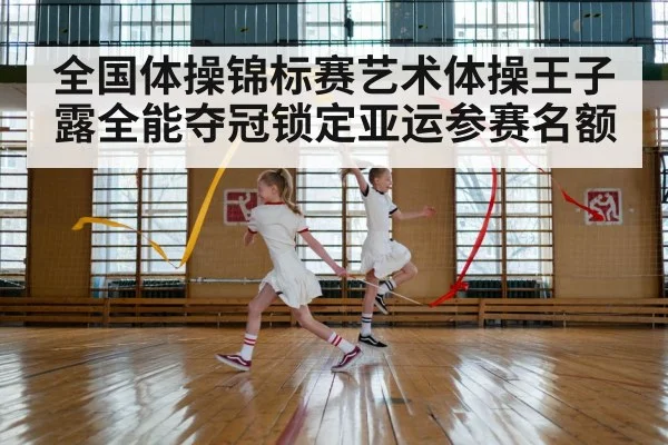 全国体操锦标赛艺术体操王子露全能夺冠锁定亚运参赛名额