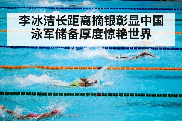李冰洁长距离摘银彰显中国泳军储备厚度惊艳世界