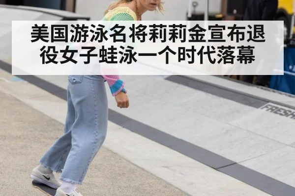 美国游泳名将莉莉金宣布退役女子蛙泳一个时代落幕