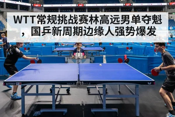 WTT常规挑战赛林高远男单夺魁，国乒新周期边缘人强势爆发
