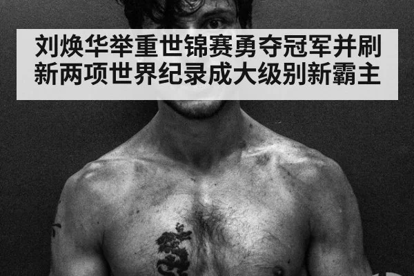 刘焕华举重世锦赛勇夺冠军并刷新两项世界纪录成大级别新霸主