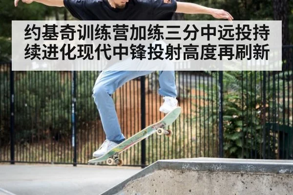 约基奇训练营加练三分中远投持续进化现代中锋投射高度再刷新
